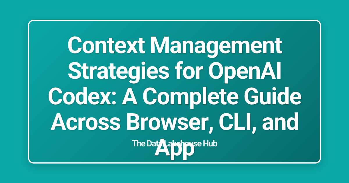 Context Management Strategies for OpenAI Codex: A Complete Guide Across Browser, CLI, and App