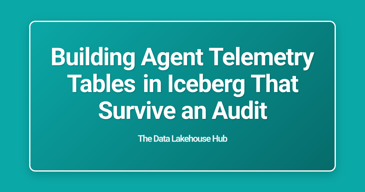 Building Agent Telemetry Tables in Iceberg That Survive an Audit