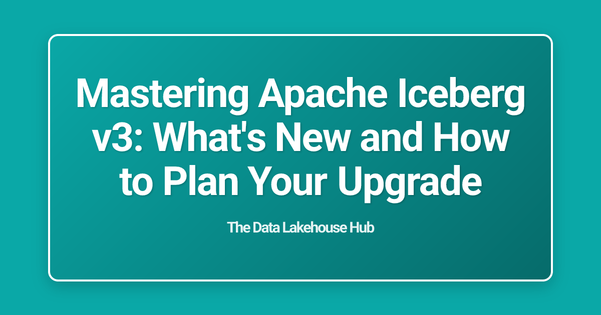 Mastering Apache Iceberg v3: What's New and How to Plan Your Upgrade