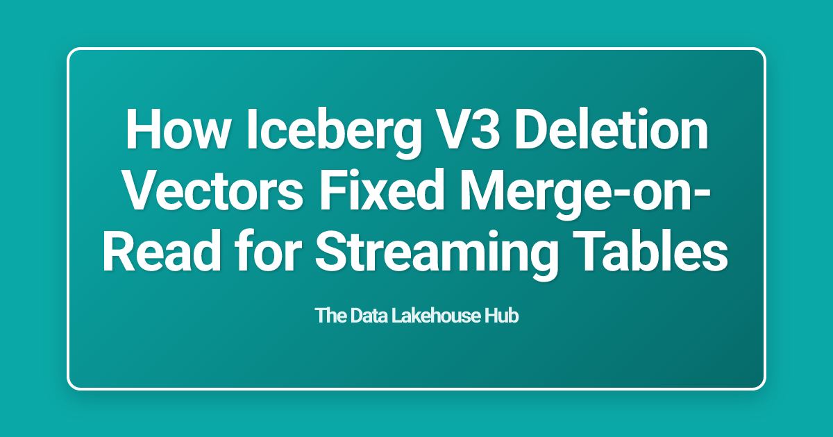 How Iceberg V3 Deletion Vectors Fixed Merge-on-Read for Streaming Tables